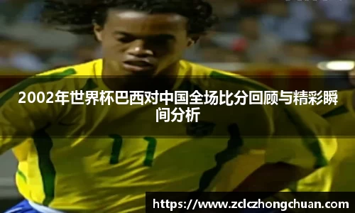 2002年世界杯巴西对中国全场比分回顾与精彩瞬间分析