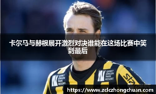 卡尔马与赫根展开激烈对决谁能在这场比赛中笑到最后
