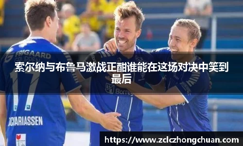 索尔纳与布鲁马激战正酣谁能在这场对决中笑到最后