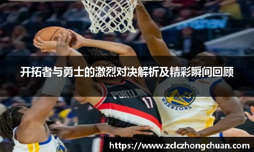 开拓者与勇士的激烈对决解析及精彩瞬间回顾